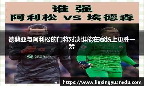 德赫亚与阿利松的门将对决谁能在赛场上更胜一筹