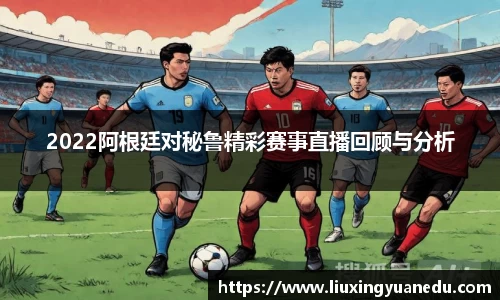 2022阿根廷对秘鲁精彩赛事直播回顾与分析